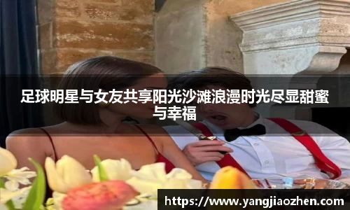 足球明星与女友共享阳光沙滩浪漫时光尽显甜蜜与幸福