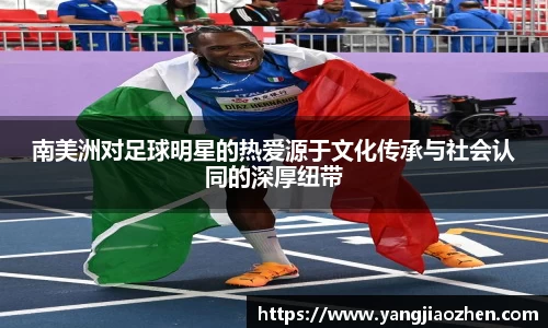 南美洲对足球明星的热爱源于文化传承与社会认同的深厚纽带