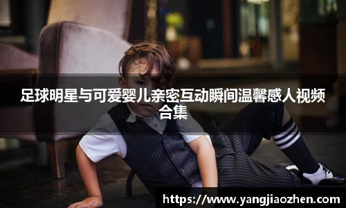 足球明星与可爱婴儿亲密互动瞬间温馨感人视频合集
