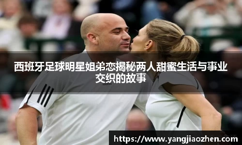 西班牙足球明星姐弟恋揭秘两人甜蜜生活与事业交织的故事