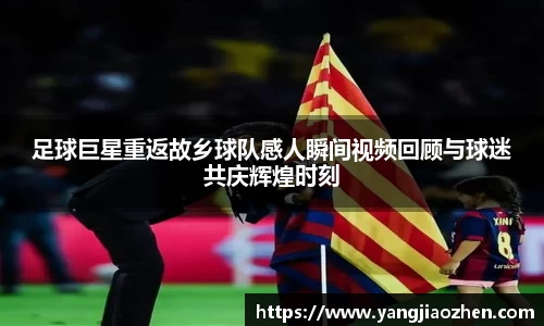 足球巨星重返故乡球队感人瞬间视频回顾与球迷共庆辉煌时刻