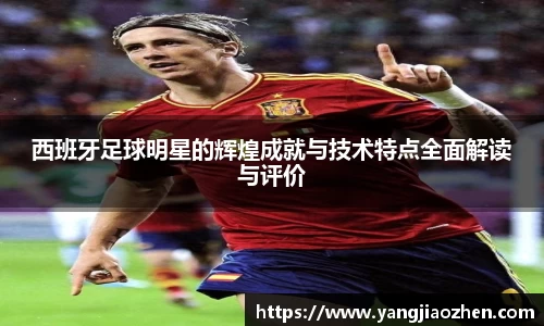 西班牙足球明星的辉煌成就与技术特点全面解读与评价